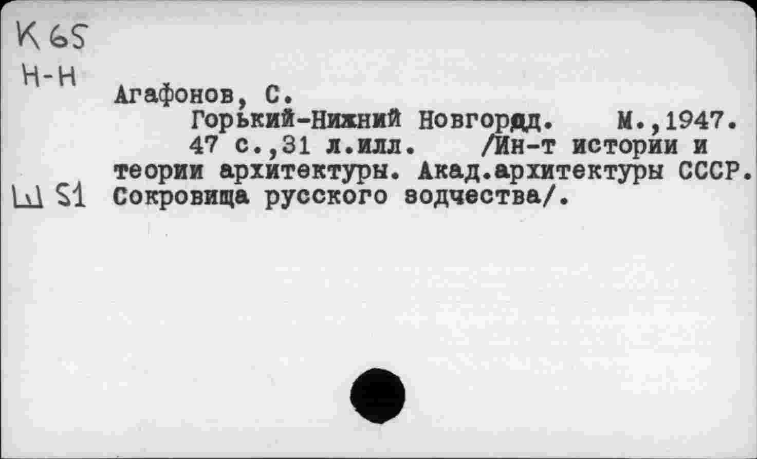 ﻿KGS
H-H . *
Агафонов, С.
Горький-Нижний Новгород. М.,1947.
47 с.,31 л.илл. /Ин-т истории и теории архитектуры. Акад.архитектуры СССР.
Ы S1 Сокровища русского зодчества/.
